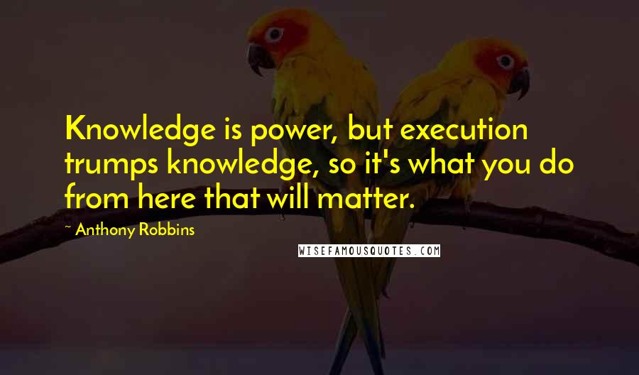 Anthony Robbins Quotes: Knowledge is power, but execution trumps knowledge, so it's what you do from here that will matter.