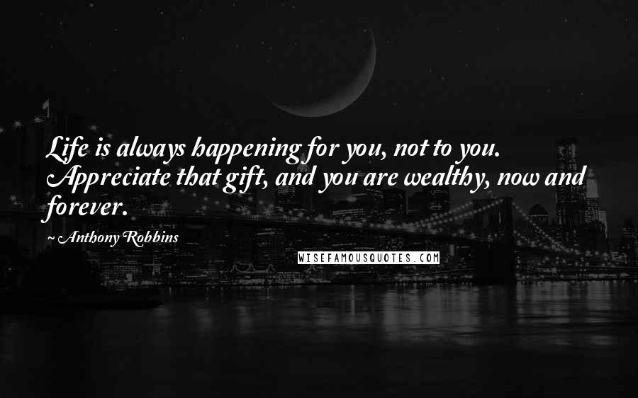 Anthony Robbins Quotes: Life is always happening for you, not to you. Appreciate that gift, and you are wealthy, now and forever.