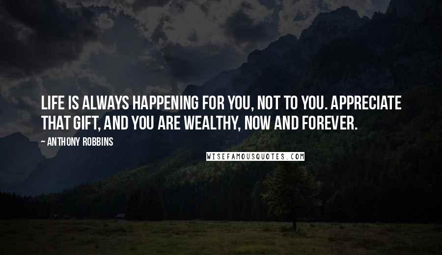 Anthony Robbins Quotes: Life is always happening for you, not to you. Appreciate that gift, and you are wealthy, now and forever.