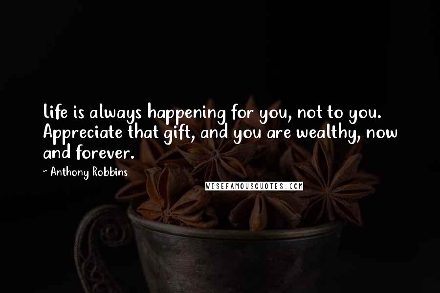 Anthony Robbins Quotes: Life is always happening for you, not to you. Appreciate that gift, and you are wealthy, now and forever.