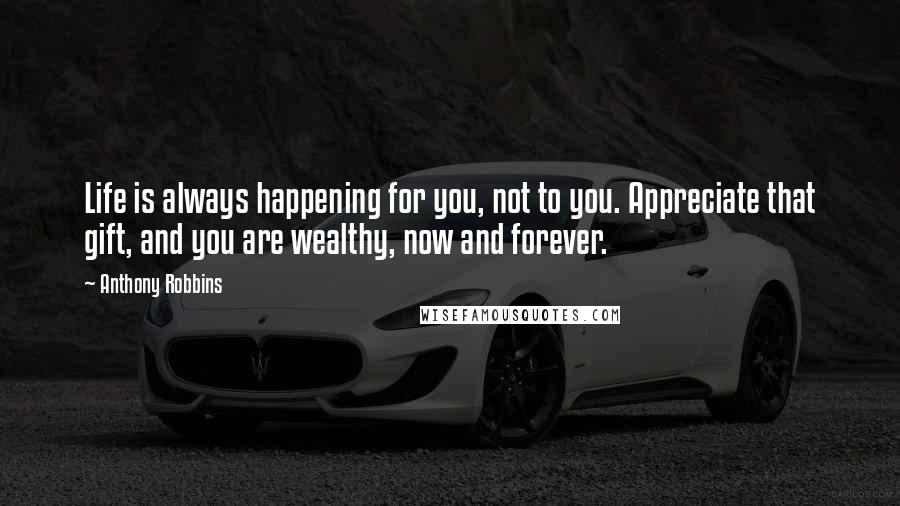 Anthony Robbins Quotes: Life is always happening for you, not to you. Appreciate that gift, and you are wealthy, now and forever.