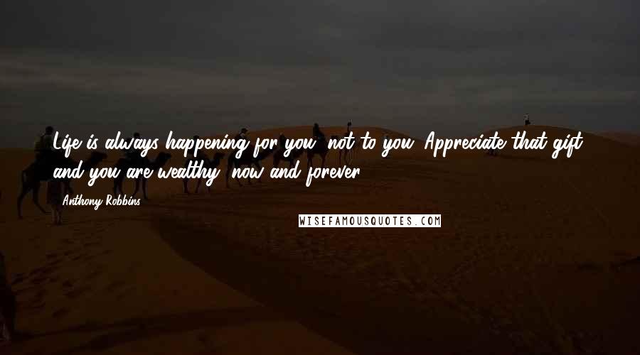 Anthony Robbins Quotes: Life is always happening for you, not to you. Appreciate that gift, and you are wealthy, now and forever.