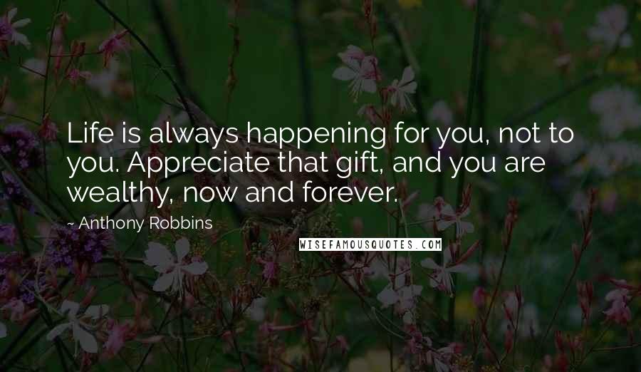 Anthony Robbins Quotes: Life is always happening for you, not to you. Appreciate that gift, and you are wealthy, now and forever.