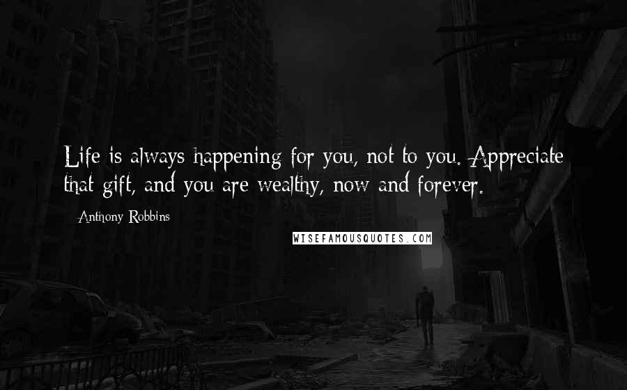 Anthony Robbins Quotes: Life is always happening for you, not to you. Appreciate that gift, and you are wealthy, now and forever.