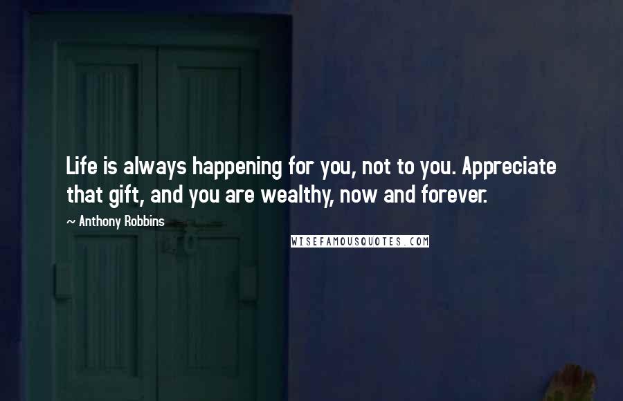 Anthony Robbins Quotes: Life is always happening for you, not to you. Appreciate that gift, and you are wealthy, now and forever.