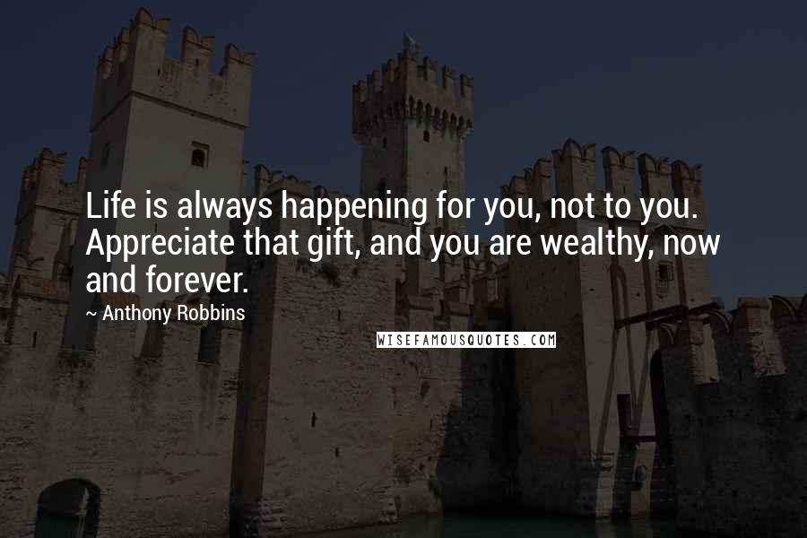 Anthony Robbins Quotes: Life is always happening for you, not to you. Appreciate that gift, and you are wealthy, now and forever.