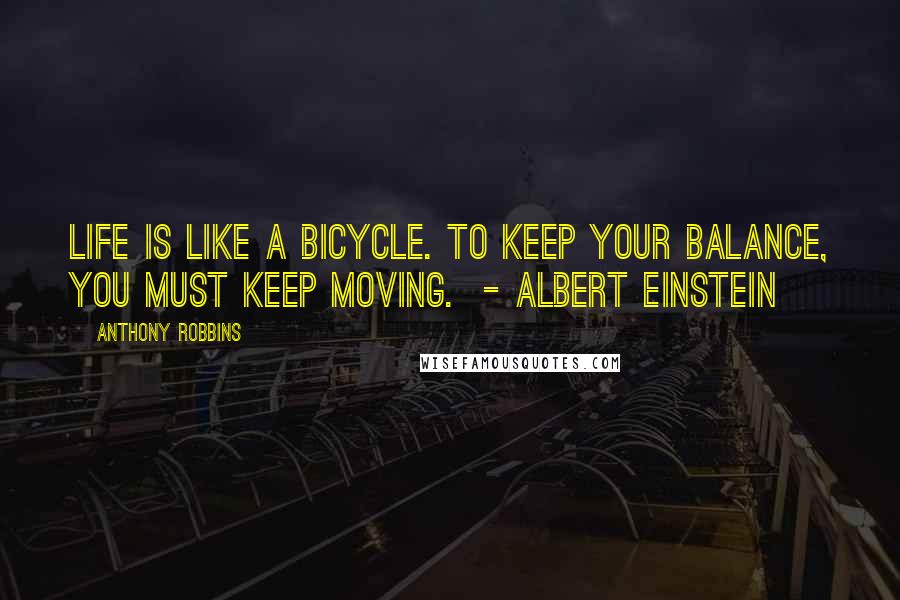 Anthony Robbins Quotes: Life is like a bicycle. To keep your balance, you must keep moving. - ALBERT EINSTEIN