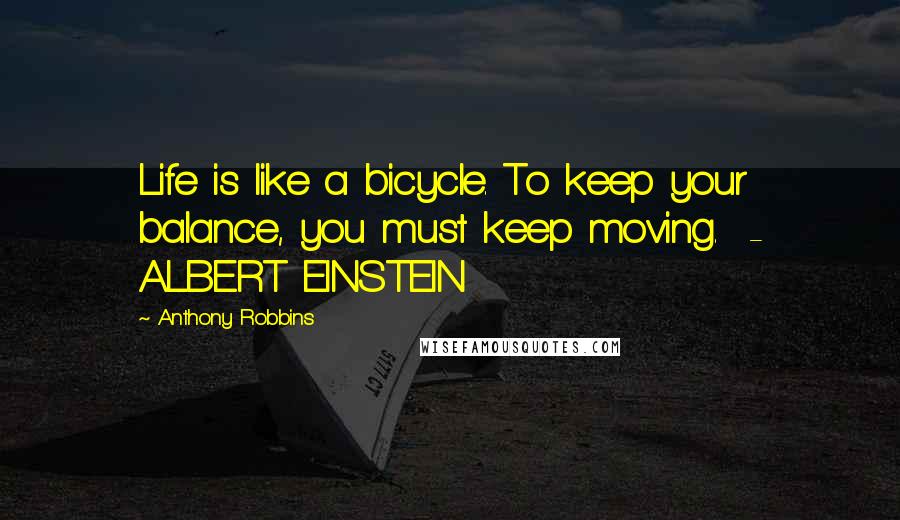 Anthony Robbins Quotes: Life is like a bicycle. To keep your balance, you must keep moving. - ALBERT EINSTEIN