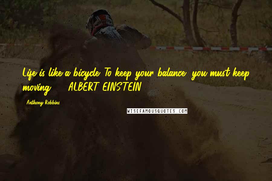 Anthony Robbins Quotes: Life is like a bicycle. To keep your balance, you must keep moving. - ALBERT EINSTEIN