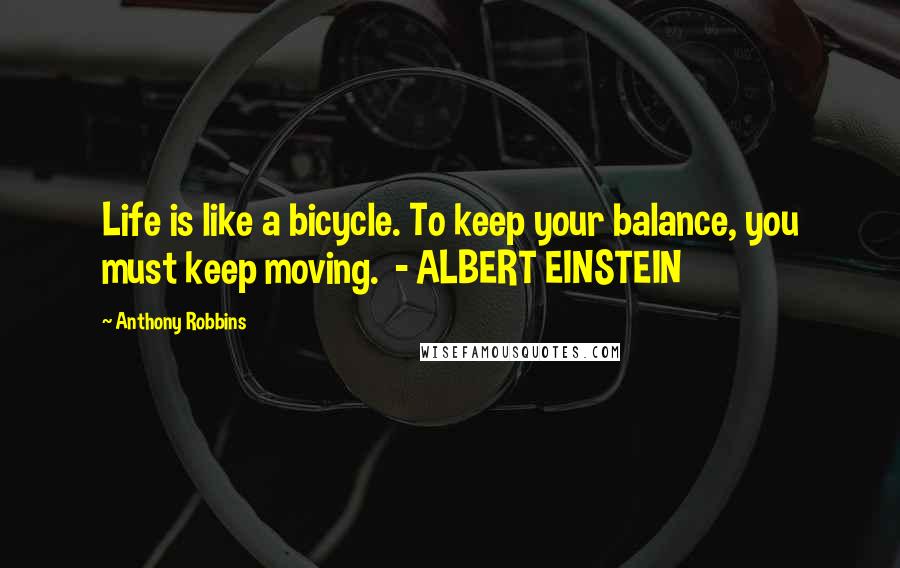 Anthony Robbins Quotes: Life is like a bicycle. To keep your balance, you must keep moving. - ALBERT EINSTEIN