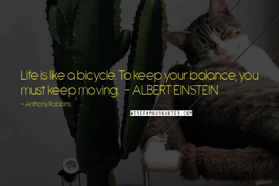 Anthony Robbins Quotes: Life is like a bicycle. To keep your balance, you must keep moving. - ALBERT EINSTEIN