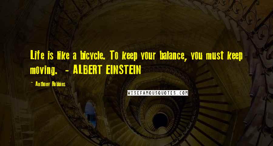 Anthony Robbins Quotes: Life is like a bicycle. To keep your balance, you must keep moving. - ALBERT EINSTEIN