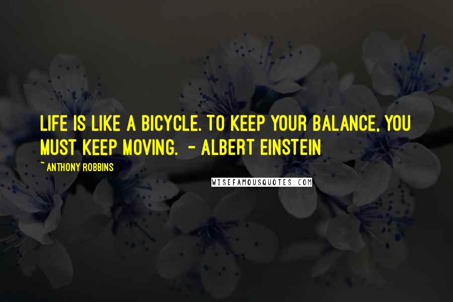 Anthony Robbins Quotes: Life is like a bicycle. To keep your balance, you must keep moving. - ALBERT EINSTEIN