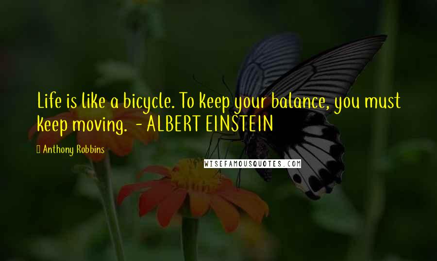 Anthony Robbins Quotes: Life is like a bicycle. To keep your balance, you must keep moving. - ALBERT EINSTEIN
