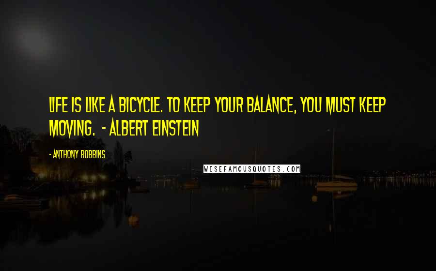 Anthony Robbins Quotes: Life is like a bicycle. To keep your balance, you must keep moving. - ALBERT EINSTEIN