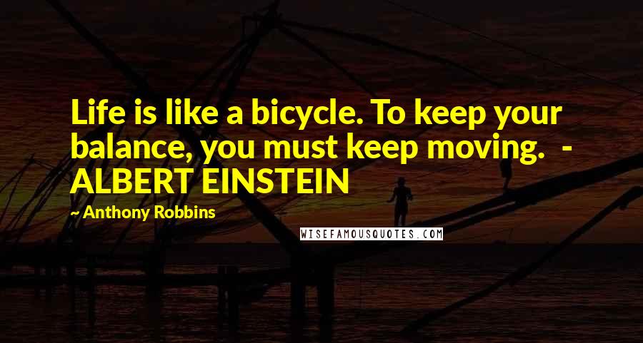 Anthony Robbins Quotes: Life is like a bicycle. To keep your balance, you must keep moving. - ALBERT EINSTEIN