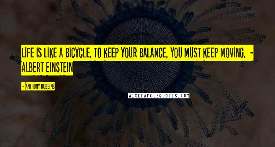 Anthony Robbins Quotes: Life is like a bicycle. To keep your balance, you must keep moving. - ALBERT EINSTEIN
