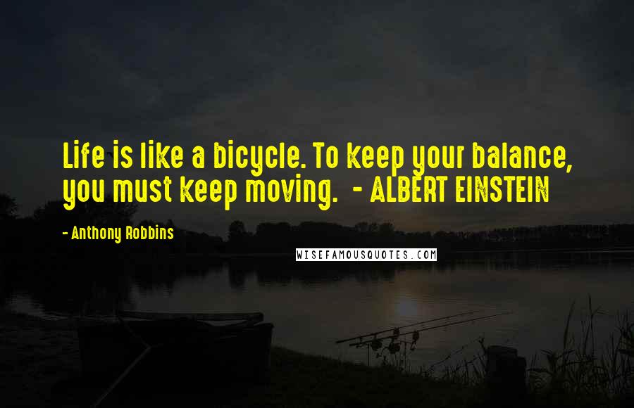 Anthony Robbins Quotes: Life is like a bicycle. To keep your balance, you must keep moving. - ALBERT EINSTEIN