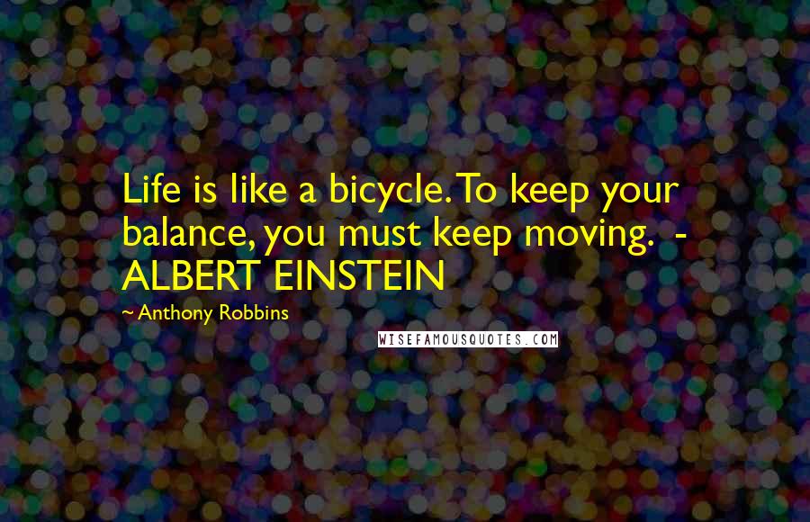 Anthony Robbins Quotes: Life is like a bicycle. To keep your balance, you must keep moving. - ALBERT EINSTEIN