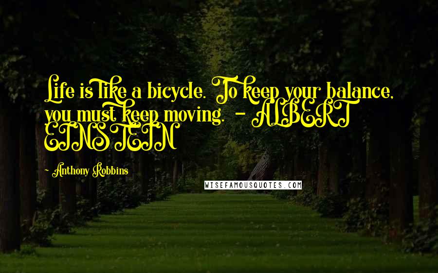 Anthony Robbins Quotes: Life is like a bicycle. To keep your balance, you must keep moving. - ALBERT EINSTEIN
