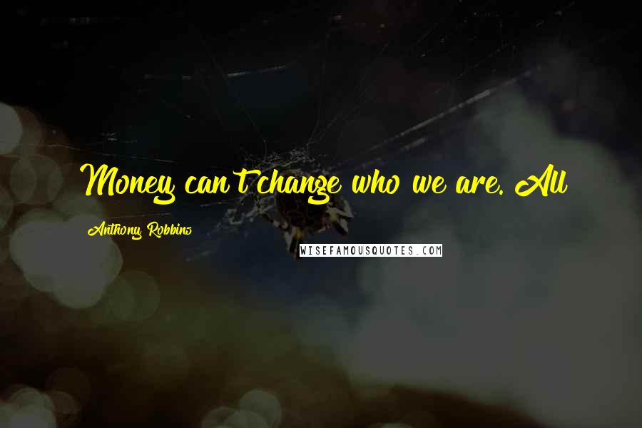 Anthony Robbins Quotes: Money can't change who we are. All