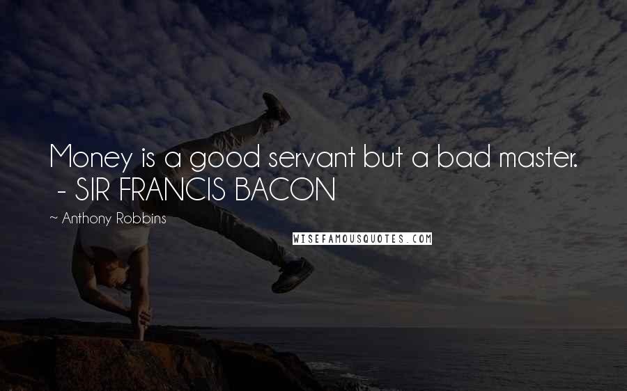 Anthony Robbins Quotes: Money is a good servant but a bad master. - SIR FRANCIS BACON