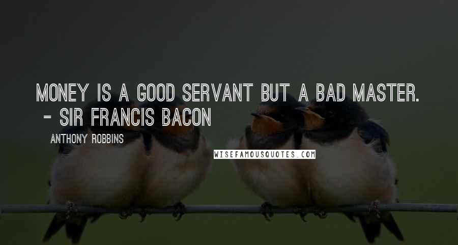 Anthony Robbins Quotes: Money is a good servant but a bad master.  - SIR FRANCIS BACON