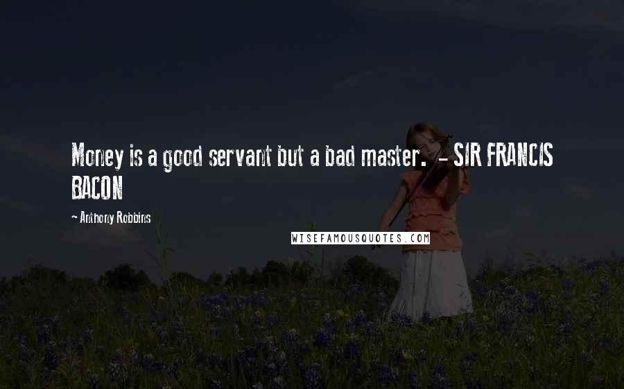 Anthony Robbins Quotes: Money is a good servant but a bad master.  - SIR FRANCIS BACON