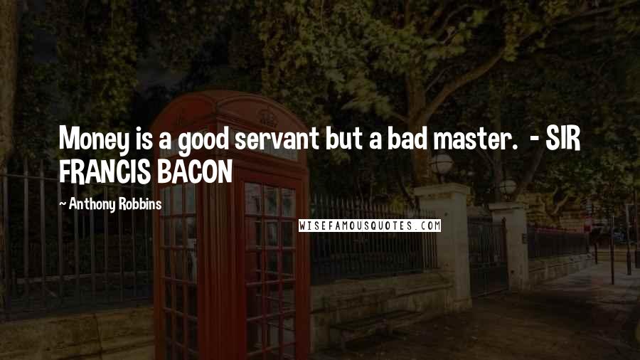 Anthony Robbins Quotes: Money is a good servant but a bad master.  - SIR FRANCIS BACON
