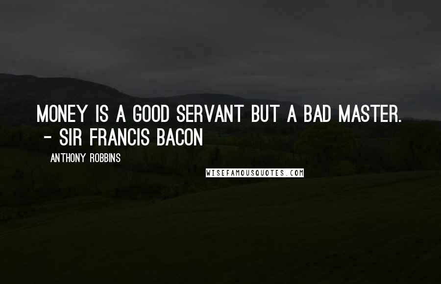 Anthony Robbins Quotes: Money is a good servant but a bad master.  - SIR FRANCIS BACON