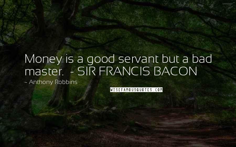 Anthony Robbins Quotes: Money is a good servant but a bad master.  - SIR FRANCIS BACON