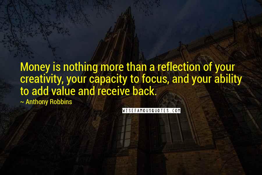 Anthony Robbins Quotes: Money is nothing more than a reflection of your creativity, your capacity to focus, and your ability to add value and receive back.