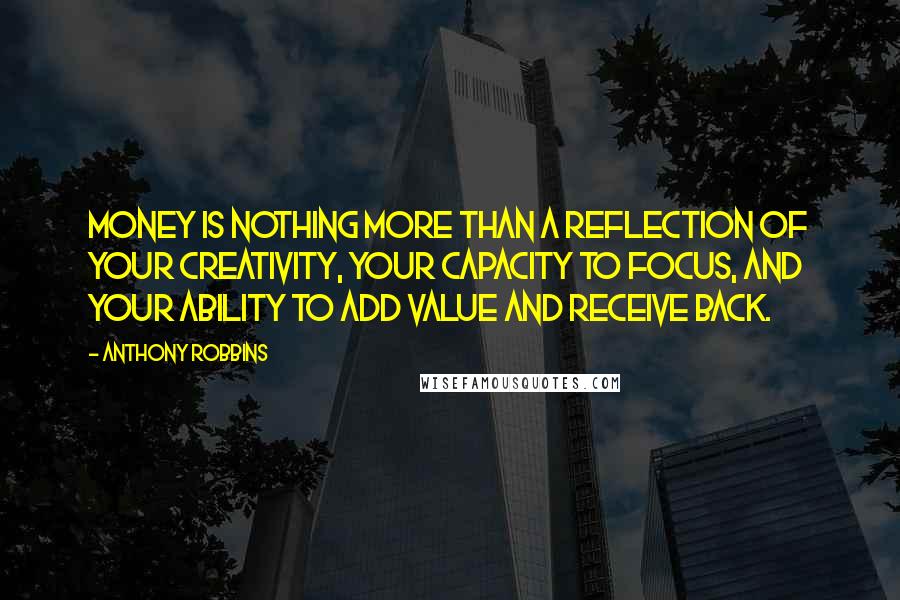 Anthony Robbins Quotes: Money is nothing more than a reflection of your creativity, your capacity to focus, and your ability to add value and receive back.