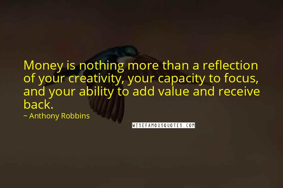 Anthony Robbins Quotes: Money is nothing more than a reflection of your creativity, your capacity to focus, and your ability to add value and receive back.