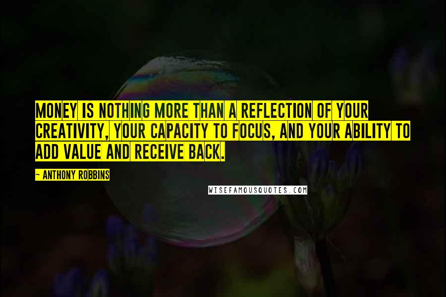 Anthony Robbins Quotes: Money is nothing more than a reflection of your creativity, your capacity to focus, and your ability to add value and receive back.