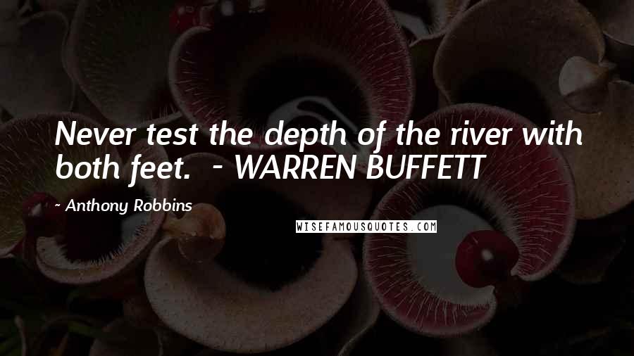 Anthony Robbins Quotes: Never test the depth of the river with both feet.  - WARREN BUFFETT