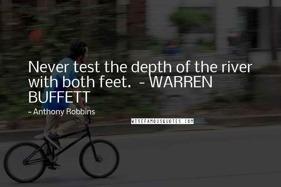 Anthony Robbins Quotes: Never test the depth of the river with both feet.  - WARREN BUFFETT