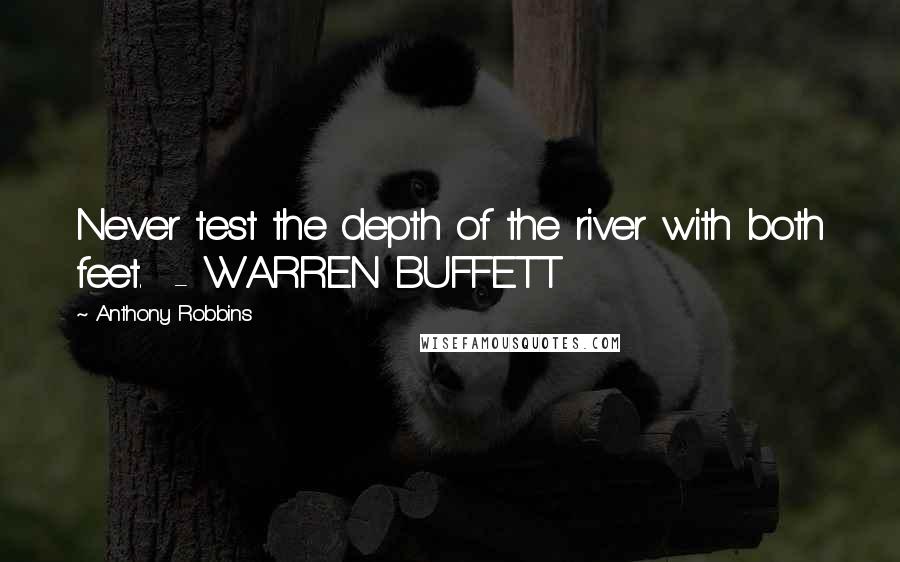 Anthony Robbins Quotes: Never test the depth of the river with both feet.  - WARREN BUFFETT