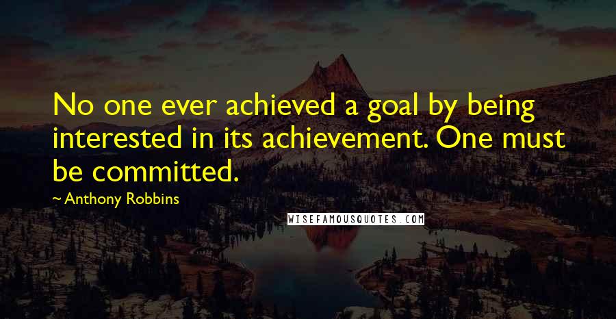 Anthony Robbins Quotes: No one ever achieved a goal by being interested in its achievement. One must be committed.