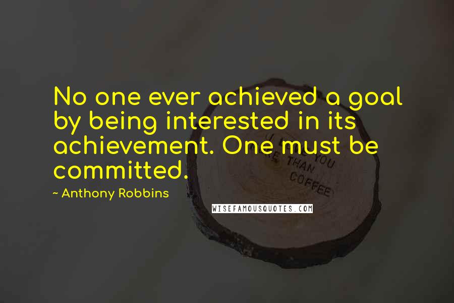 Anthony Robbins Quotes: No one ever achieved a goal by being interested in its achievement. One must be committed.