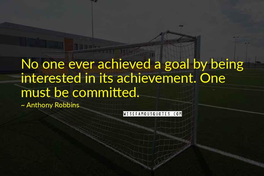 Anthony Robbins Quotes: No one ever achieved a goal by being interested in its achievement. One must be committed.