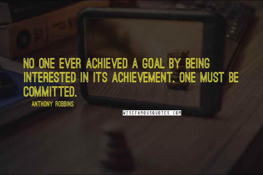 Anthony Robbins Quotes: No one ever achieved a goal by being interested in its achievement. One must be committed.
