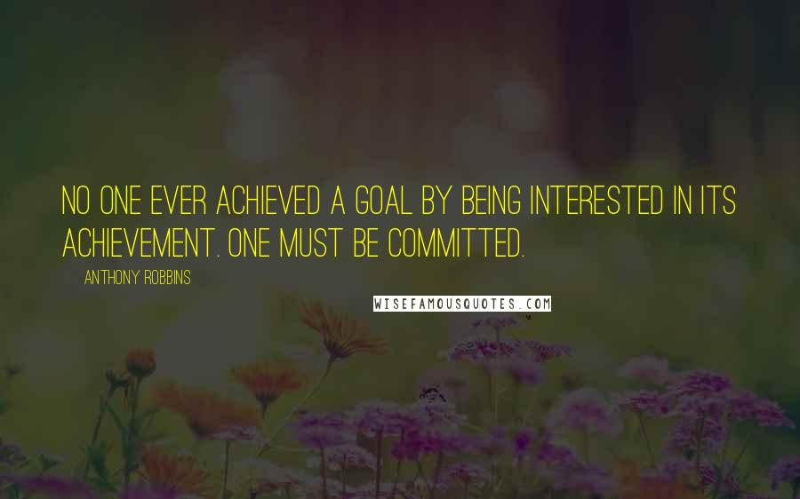 Anthony Robbins Quotes: No one ever achieved a goal by being interested in its achievement. One must be committed.