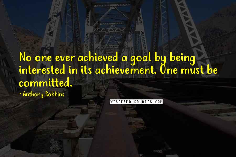 Anthony Robbins Quotes: No one ever achieved a goal by being interested in its achievement. One must be committed.