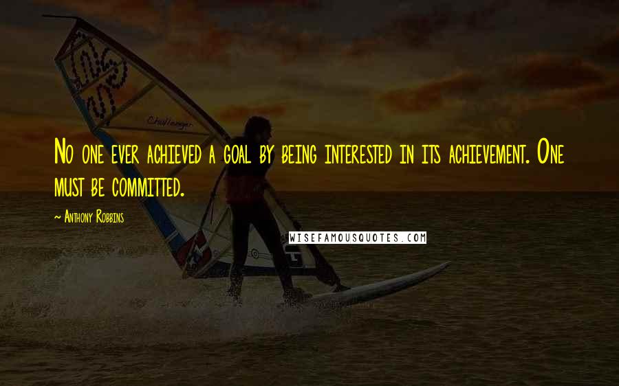 Anthony Robbins Quotes: No one ever achieved a goal by being interested in its achievement. One must be committed.