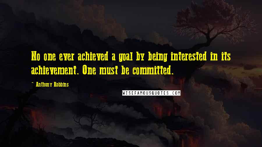Anthony Robbins Quotes: No one ever achieved a goal by being interested in its achievement. One must be committed.