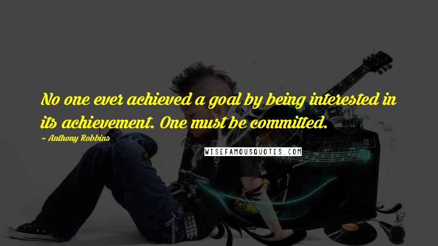 Anthony Robbins Quotes: No one ever achieved a goal by being interested in its achievement. One must be committed.