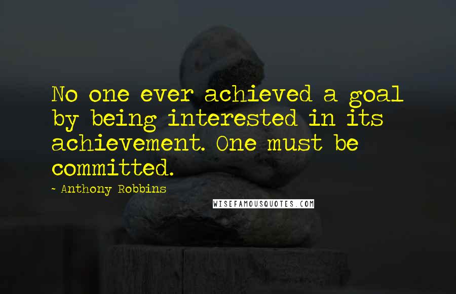 Anthony Robbins Quotes: No one ever achieved a goal by being interested in its achievement. One must be committed.
