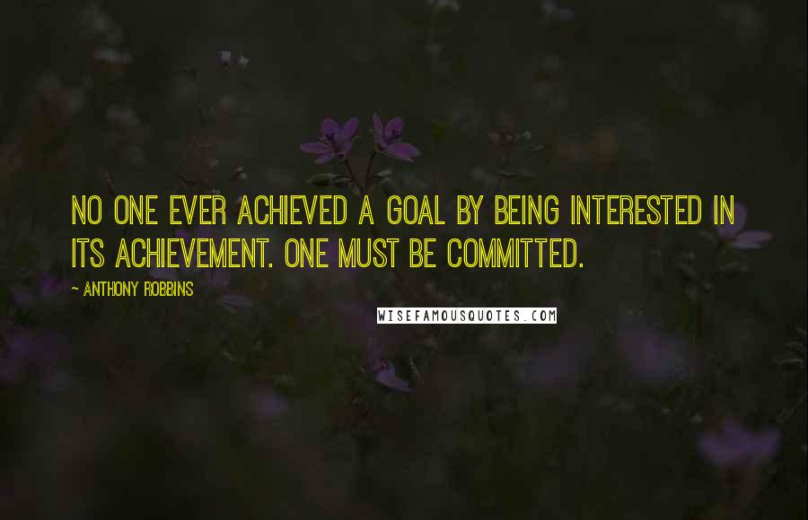 Anthony Robbins Quotes: No one ever achieved a goal by being interested in its achievement. One must be committed.