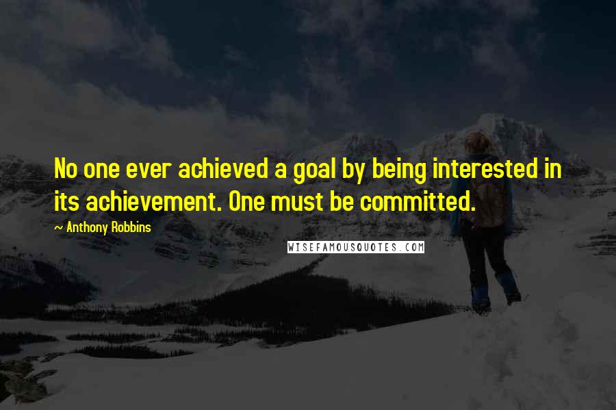 Anthony Robbins Quotes: No one ever achieved a goal by being interested in its achievement. One must be committed.